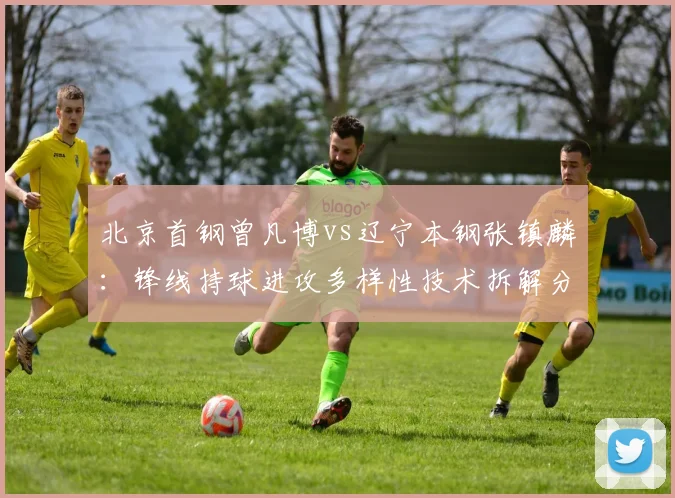 北京首钢曾凡博vs辽宁本钢张镇麟：锋线持球进攻多样性技术拆解分析