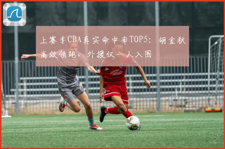 上赛季CBA真实命中率TOP5:胡金秋高效领跑,外援仅一人入围