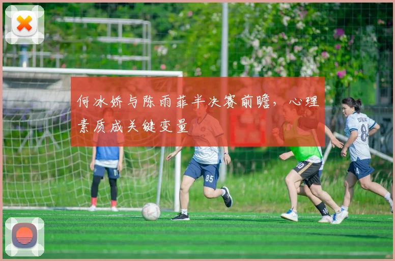 何冰娇与陈雨菲半决赛前瞻,心理素质成关键变量