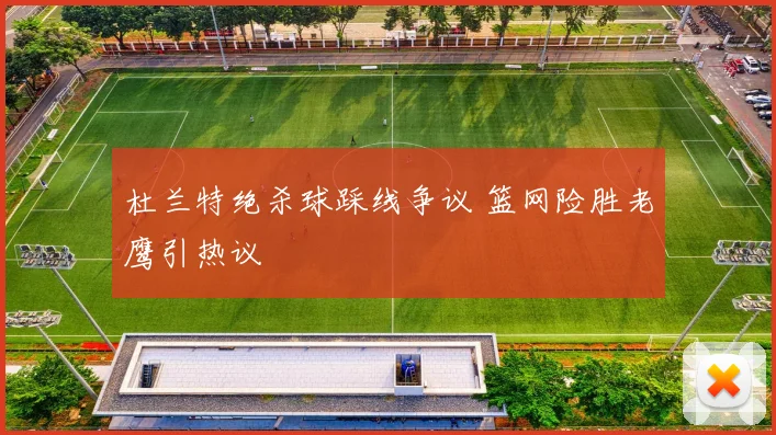 杜兰特绝杀球踩线争议 篮网险胜老鹰引热议