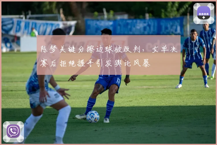 陈梦关键分擦边球被改判,女单决赛后拒绝握手引发舆论风暴