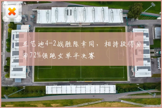 王艺迪4-2战胜陈幸同,相持段得分率72%领跑女单半决赛