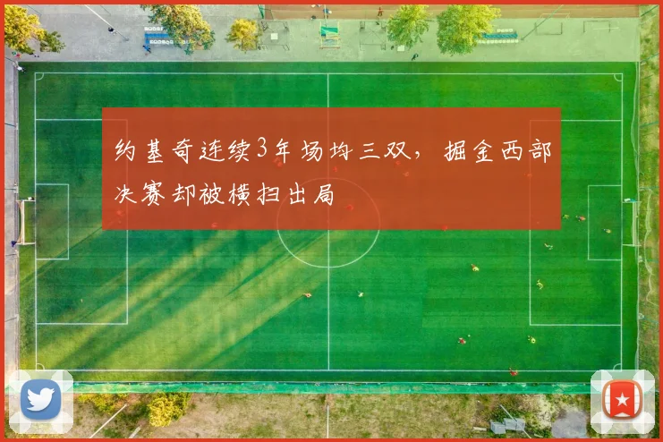 约基奇连续3年场均三双,掘金西部决赛却被横扫出局