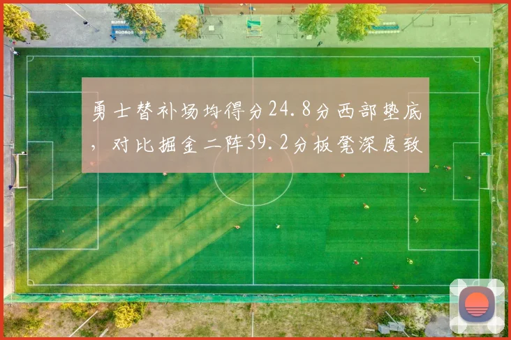 勇士替补场均得分24.8分西部垫底,对比掘金二阵39.2分板凳深度致命短板