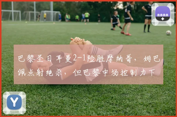 巴黎圣日耳曼2-1险胜摩纳哥,姆巴佩点射绝杀,但巴黎中场控制力下降,恩里克如何应对欧冠四强考验?